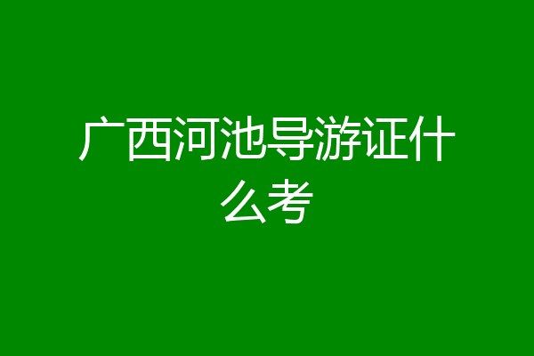 广西河池导游证什么考