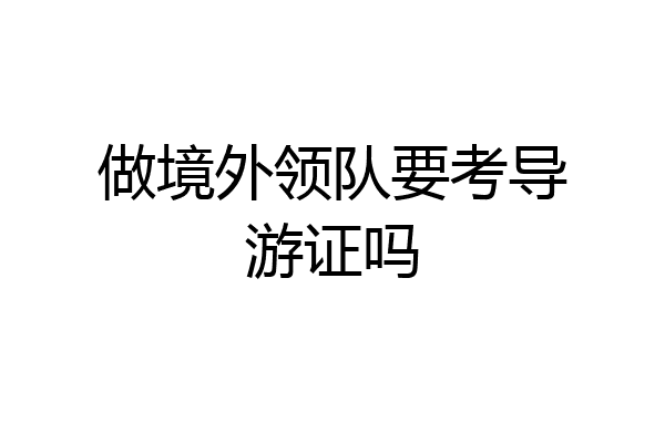 做境外领队要考导游证吗