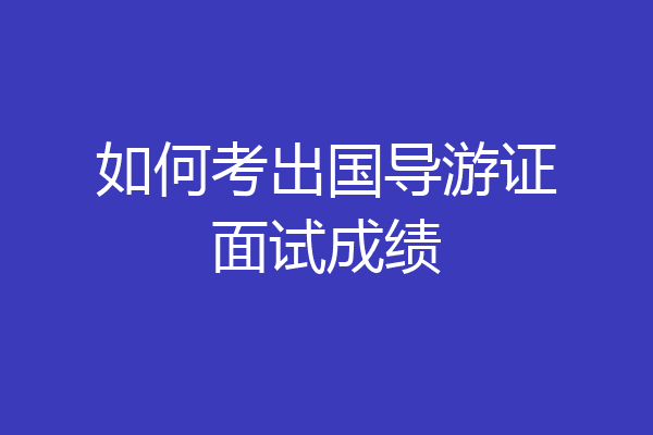 如何考出国导游证面试成绩