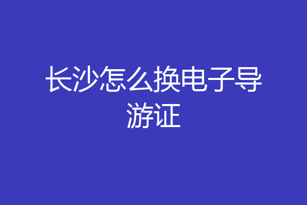 长沙怎么换电子导游证
