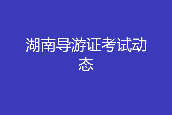湖南导游证考试动态