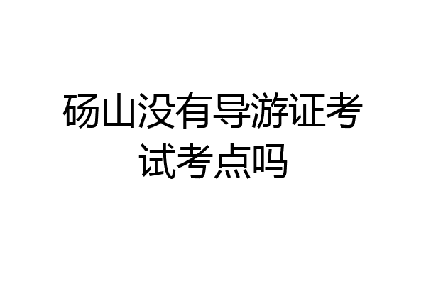 砀山没有导游证考试考点吗