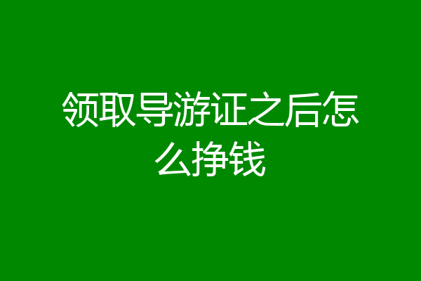 领取导游证之后怎么挣钱