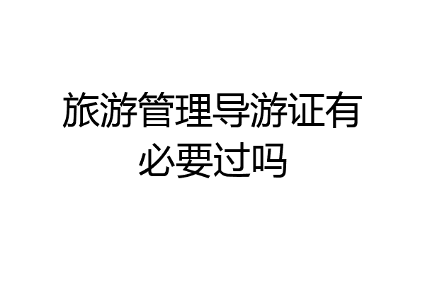 旅游管理导游证有必要过吗