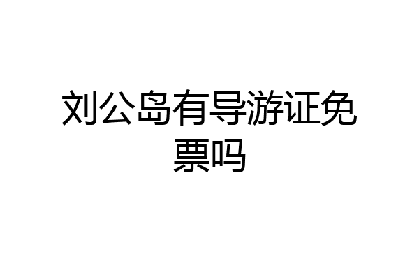 刘公岛有导游证免票吗