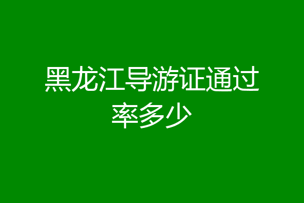 黑龙江导游证通过率多少