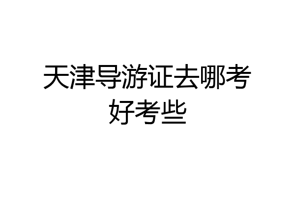 天津导游证去哪考好考些
