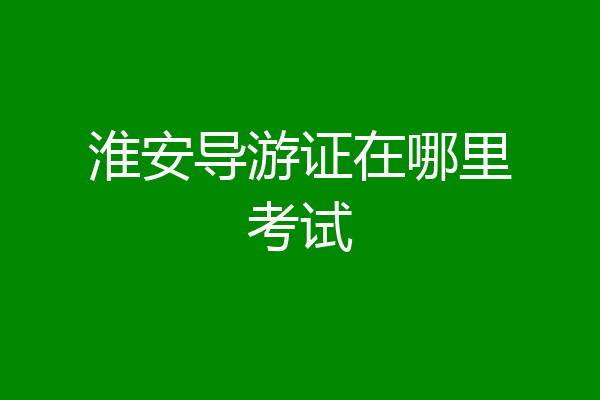 淮安导游证在哪里考试