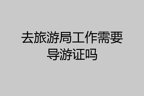 去旅游局工作需要导游证吗