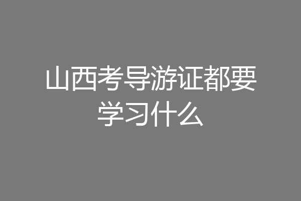山西考导游证都要学习什么