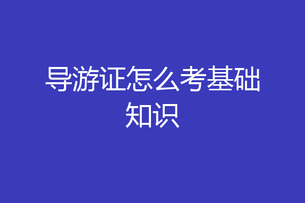 导游证怎么考基础知识