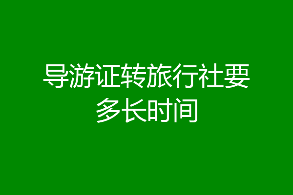 导游证转旅行社要多长时间