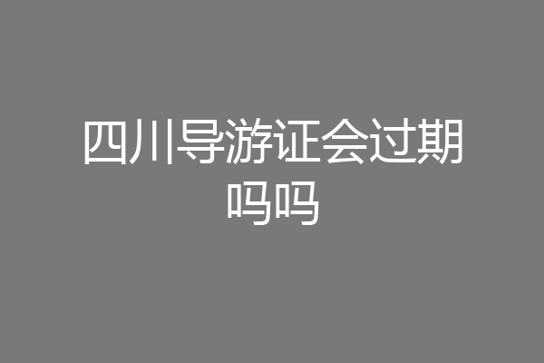 四川导游证会过期吗吗