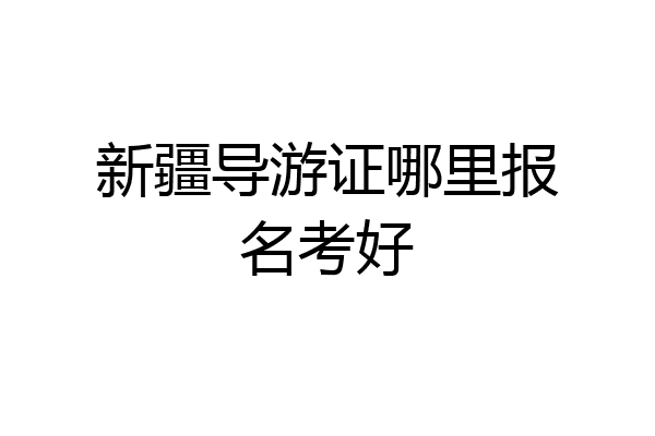 新疆导游证哪里报名考好