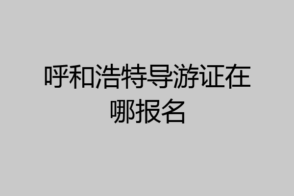 呼和浩特导游证在哪报名