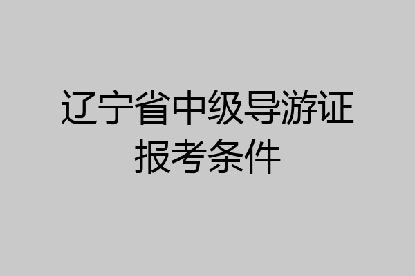 辽宁省中级导游证报考条件
