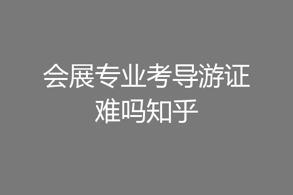 会展专业考导游证难吗知乎
