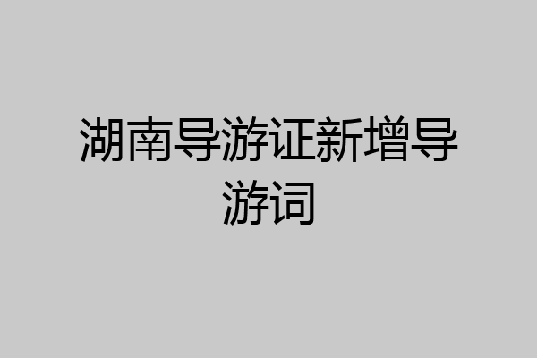 湖南导游证新增导游词