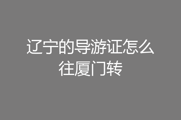 辽宁的导游证怎么往厦门转