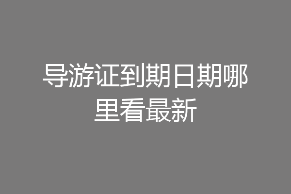 导游证到期日期哪里看最新