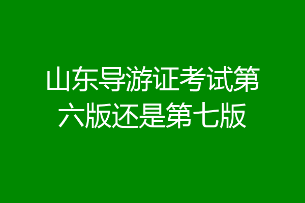 山东导游证考试第六版还是第七版