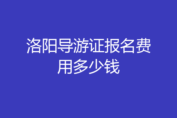 洛阳导游证报名费用多少钱