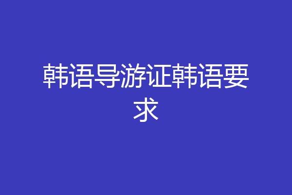 韩语导游证韩语要求