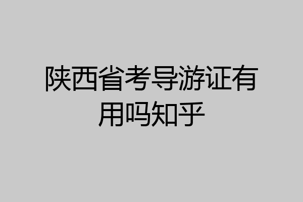 陕西省考导游证有用吗知乎