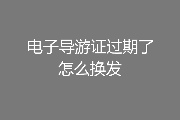 电子导游证过期了怎么换发