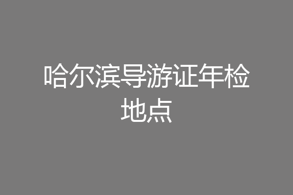 哈尔滨导游证年检地点