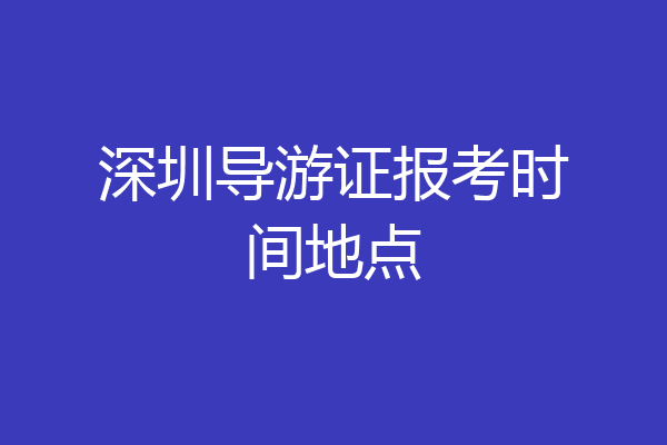 深圳导游证报考时间地点