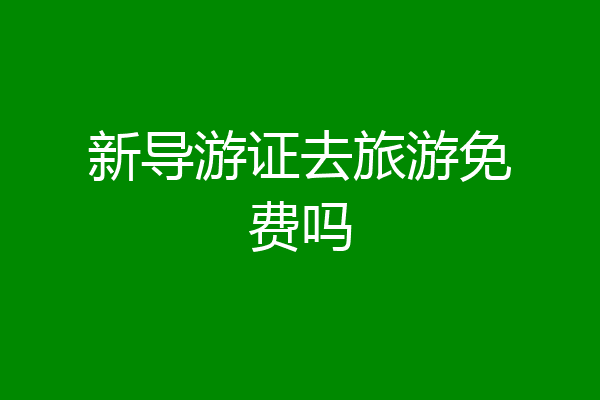 新导游证去旅游免费吗