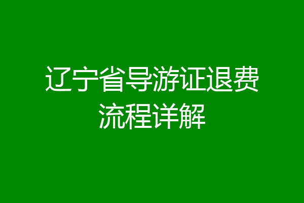 辽宁省导游证退费流程详解