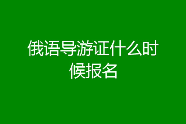 俄语导游证什么时候报名