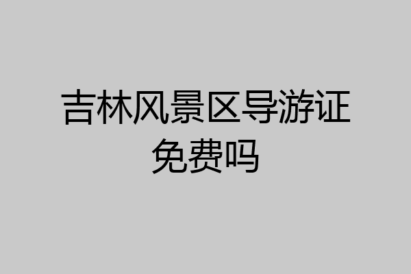 吉林风景区导游证免费吗