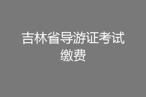 吉林省导游证考试缴费