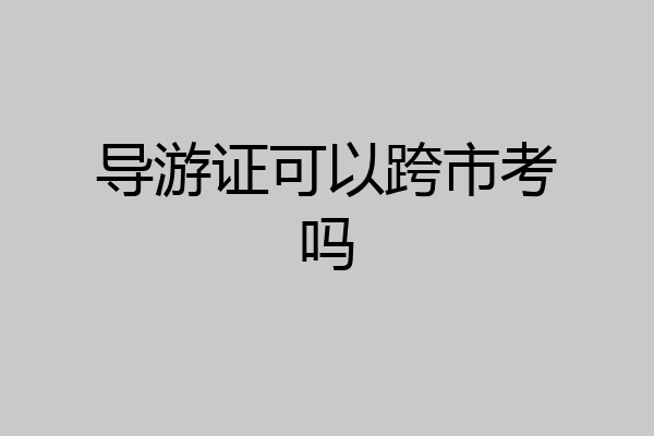 导游证可以跨市考吗