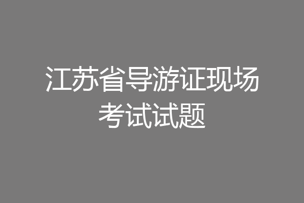 江苏省导游证现场考试试题