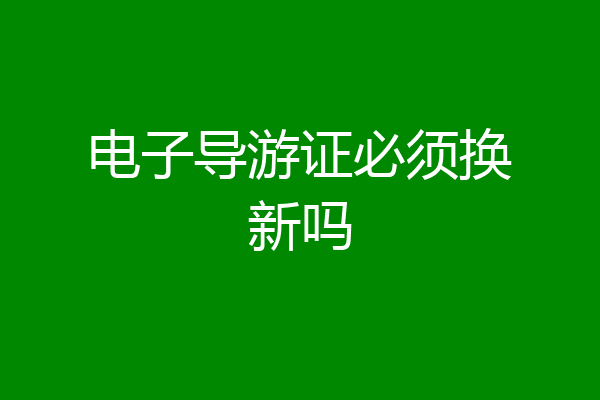 电子导游证必须换新吗