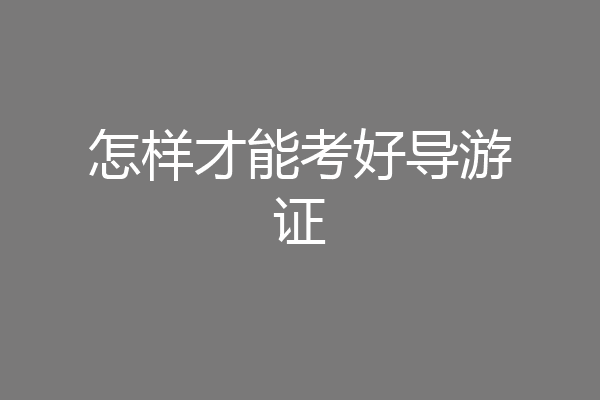 怎样才能考好导游证