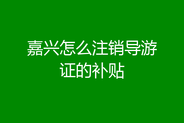 嘉兴怎么注销导游证的补贴