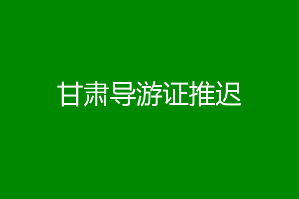 甘肃导游证推迟