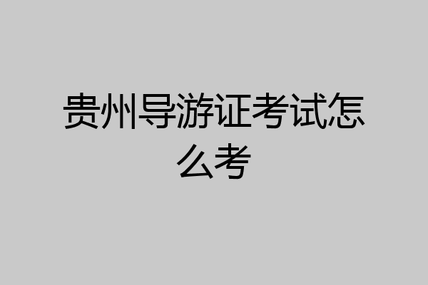 贵州导游证考试怎么考