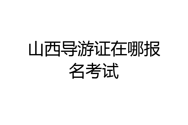 山西导游证在哪报名考试