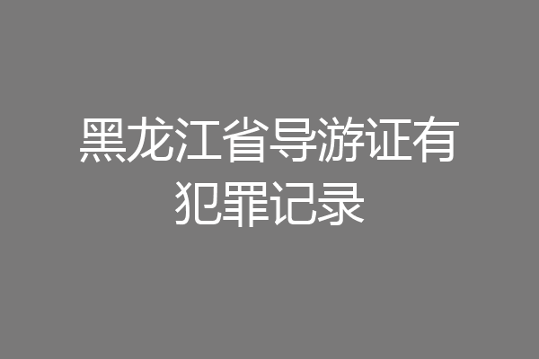 黑龙江省导游证有犯罪记录