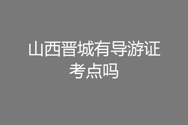山西晋城有导游证考点吗