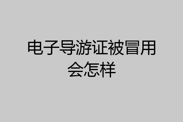 电子导游证被冒用会怎样
