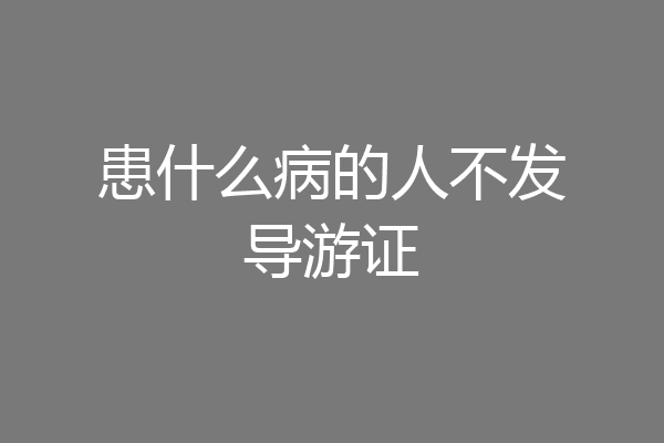 患什么病的人不发导游证
