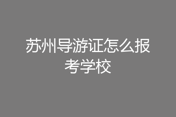 苏州导游证怎么报考学校