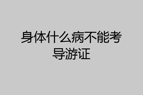 身体什么病不能考导游证